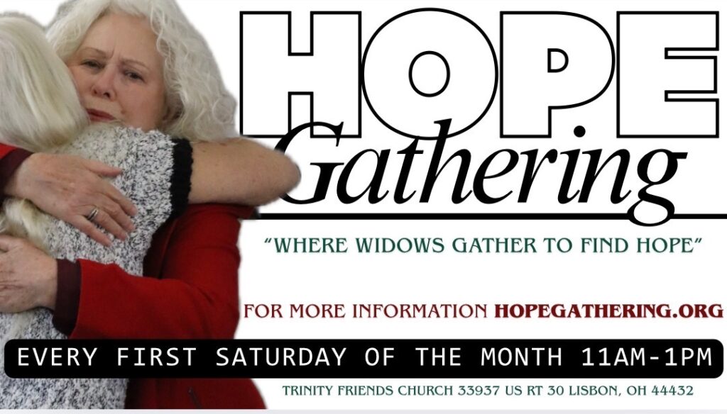 Hope Gathering — where widows gather to find hope. Every first Saturday of the month, 11 AM to 1 PM at Trinity Friends Church, 33937 US Rt 30, Lisbon, OH 44432. More information at hopegathering.org
